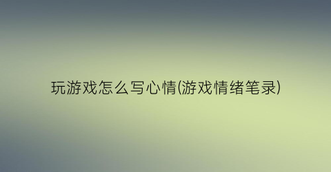 玩游戏怎么写心情(游戏情绪笔录)