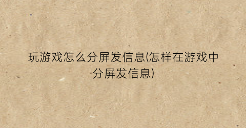 “玩游戏怎么分屏发信息(怎样在游戏中分屏发信息)