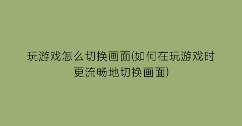 “玩游戏怎么切换画面(如何在玩游戏时更流畅地切换画面)