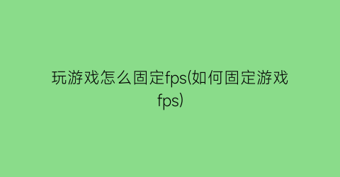 “玩游戏怎么固定fps(如何固定游戏fps)