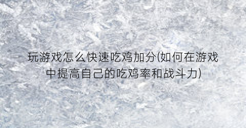 玩游戏怎么快速吃鸡加分(如何在游戏中提高自己的吃鸡率和战斗力)