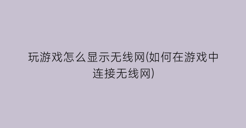 玩游戏怎么显示无线网(如何在游戏中连接无线网)