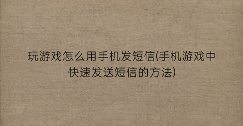 玩游戏怎么用手机发短信(手机游戏中快速发送短信的方法)