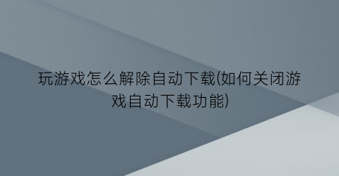 “玩游戏怎么解除自动下载(如何关闭游戏自动下载功能)