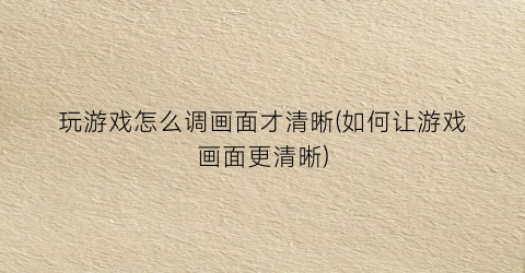 玩游戏怎么调画面才清晰(如何让游戏画面更清晰)