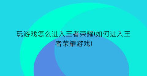 “玩游戏怎么进入王者荣耀(如何进入王者荣耀游戏)