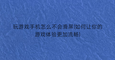 玩游戏手机怎么不会滑屏(如何让你的游戏体验更加流畅)