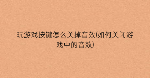 “玩游戏按键怎么关掉音效(如何关闭游戏中的音效)