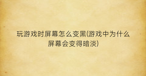 “玩游戏时屏幕怎么变黑(游戏中为什么屏幕会变得暗淡)