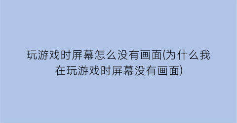 玩游戏时屏幕怎么没有画面(为什么我在玩游戏时屏幕没有画面)