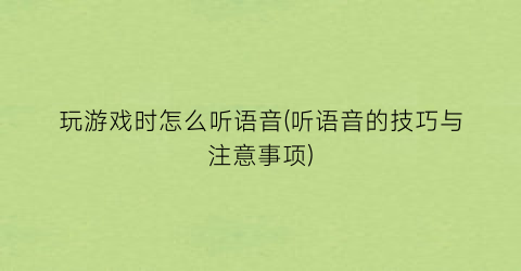 “玩游戏时怎么听语音(听语音的技巧与注意事项)