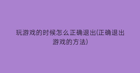 “玩游戏的时候怎么正确退出(正确退出游戏的方法)