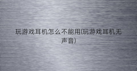 “玩游戏耳机怎么不能用(玩游戏耳机无声音)