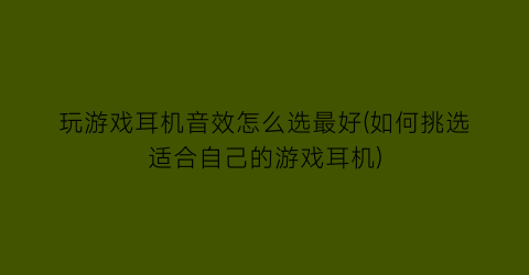 “玩游戏耳机音效怎么选最好(如何挑选适合自己的游戏耳机)