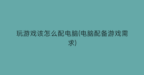 “玩游戏该怎么配电脑(电脑配备游戏需求)