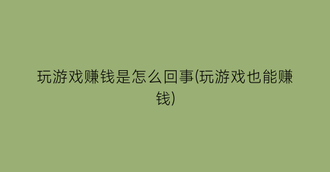 “玩游戏赚钱是怎么回事(玩游戏也能赚钱)