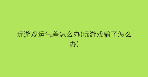 玩游戏运气差怎么办(玩游戏输了怎么办)