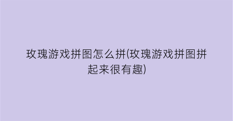 “玫瑰游戏拼图怎么拼(玫瑰游戏拼图拼起来很有趣)