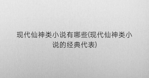 现代仙神类小说有哪些(现代仙神类小说的经典代表)