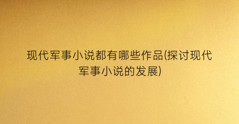 现代军事小说都有哪些作品(探讨现代军事小说的发展)