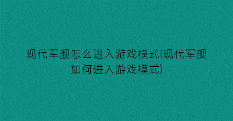 “现代军舰怎么进入游戏模式(现代军舰如何进入游戏模式)