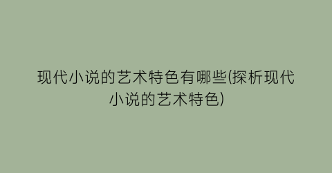 现代小说的艺术特色有哪些(探析现代小说的艺术特色)
