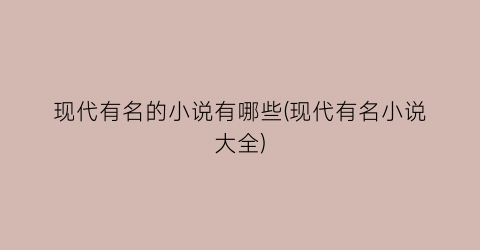 现代有名的小说有哪些(现代有名小说大全)