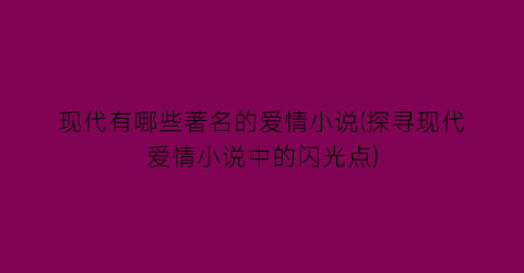 现代有哪些著名的爱情小说(探寻现代爱情小说中的闪光点)