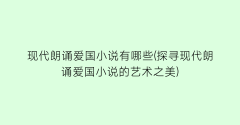 现代朗诵爱国小说有哪些(探寻现代朗诵爱国小说的艺术之美)