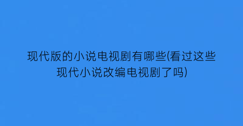现代版的小说电视剧有哪些(看过这些现代小说改编电视剧了吗)