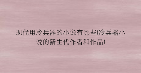 现代用冷兵器的小说有哪些(冷兵器小说的新生代作者和作品)