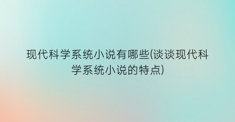 现代科学系统小说有哪些(谈谈现代科学系统小说的特点)