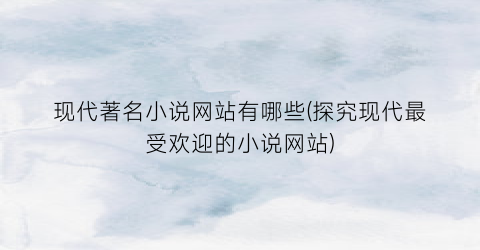 现代著名小说网站有哪些(探究现代最受欢迎的小说网站)