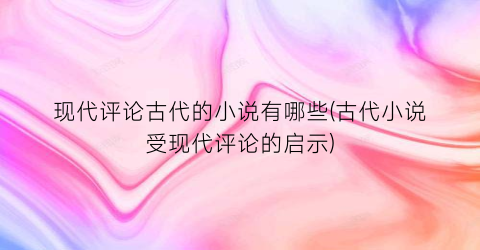 现代评论古代的小说有哪些(古代小说受现代评论的启示)