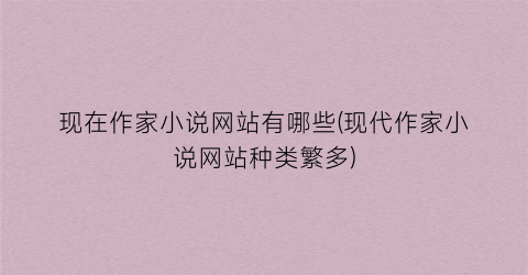 现在作家小说网站有哪些(现代作家小说网站种类繁多)