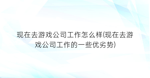 现在去游戏公司工作怎么样(现在去游戏公司工作的一些优劣势)