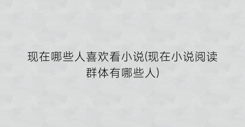 现在哪些人喜欢看小说(现在小说阅读群体有哪些人)