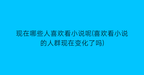 现在哪些人喜欢看小说呢(喜欢看小说的人群现在变化了吗)
