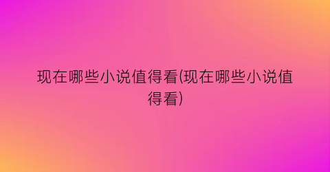 现在哪些小说值得看(现在哪些小说值得看)