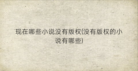 现在哪些小说没有版权(没有版权的小说有哪些)