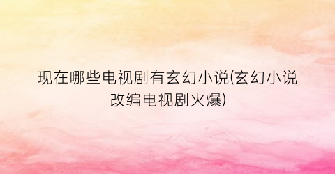 现在哪些电视剧有玄幻小说(玄幻小说改编电视剧火爆)