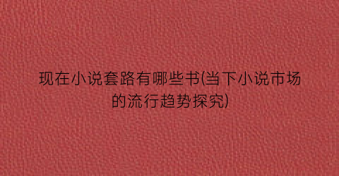 现在小说套路有哪些书(当下小说市场的流行趋势探究)