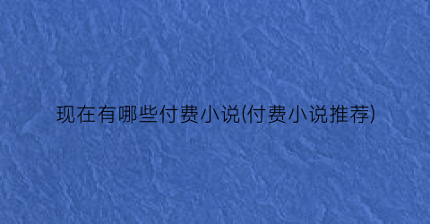 现在有哪些付费小说(付费小说推荐)