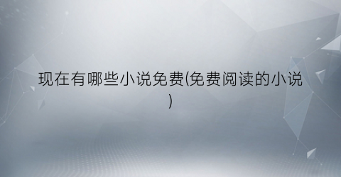 现在有哪些小说免费(免费阅读的小说)