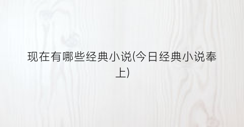 现在有哪些经典小说(今日经典小说奉上)