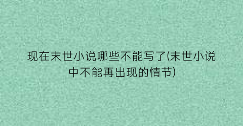 现在末世小说哪些不能写了(末世小说中不能再出现的情节)