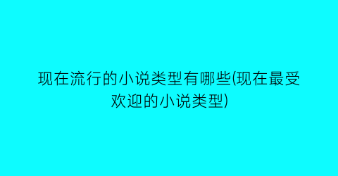 现在流行的小说类型有哪些(现在最受欢迎的小说类型)
