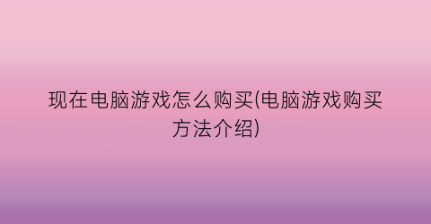 “现在电脑游戏怎么购买(电脑游戏购买方法介绍)