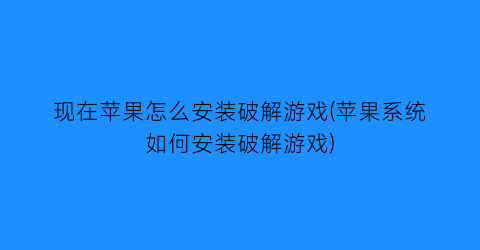 现在苹果怎么安装破解游戏(苹果系统如何安装破解游戏)