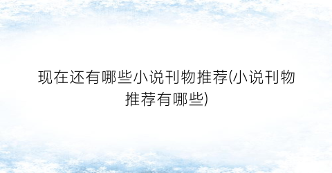 现在还有哪些小说刊物推荐(小说刊物推荐有哪些)